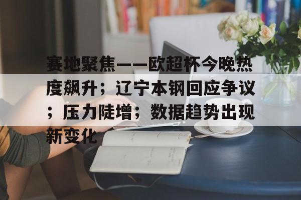 包含赛地聚焦——欧超杯今晚热度飙升；辽宁本钢回应争议；压力陡增；数据趋势出现新变化的词条